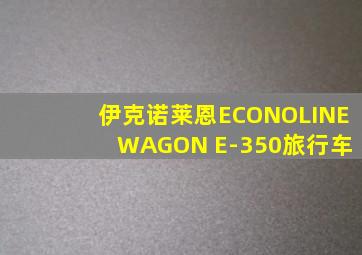 伊克诺莱恩ECONOLINE WAGON E-350旅行车